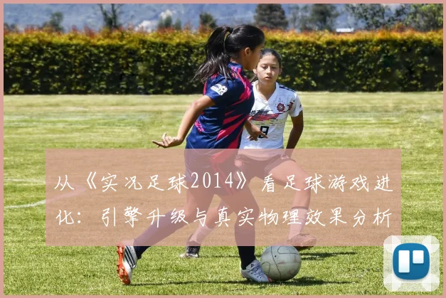 从《实况足球2014》看足球游戏进化：引擎升级与真实物理效果分析