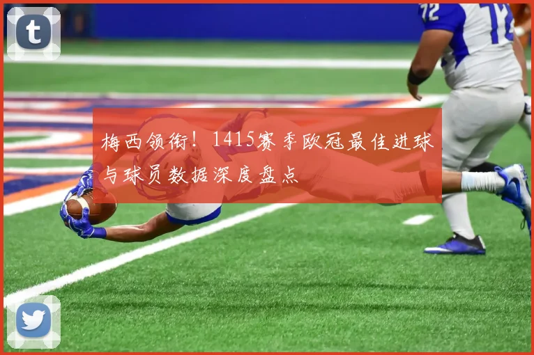 梅西领衔！1415赛季欧冠最佳进球与球员数据深度盘点