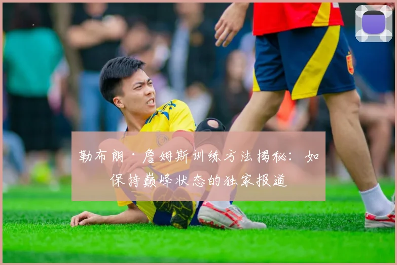 勒布朗·詹姆斯训练方法揭秘：如何保持巅峰状态的独家报道