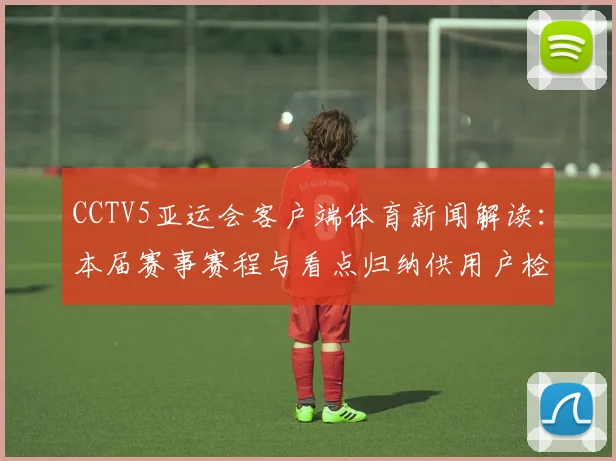 CCTV5亚运会客户端体育新闻解读：本届赛事赛程与看点归纳供用户检索