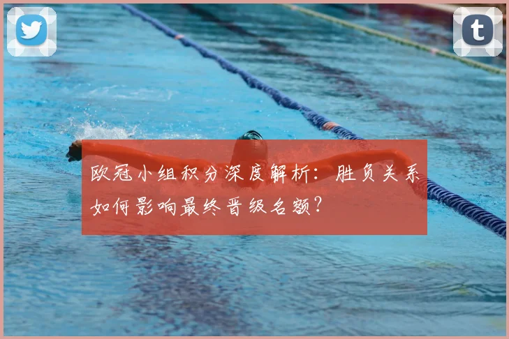 欧冠小组积分深度解析：胜负关系如何影响最终晋级名额？