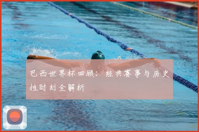 巴西世界杯回顾：经典赛事与历史性时刻全解析