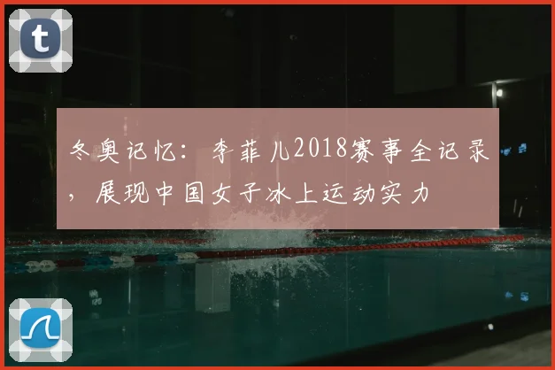 冬奥记忆：李菲儿2018赛事全记录，展现中国女子冰上运动实力